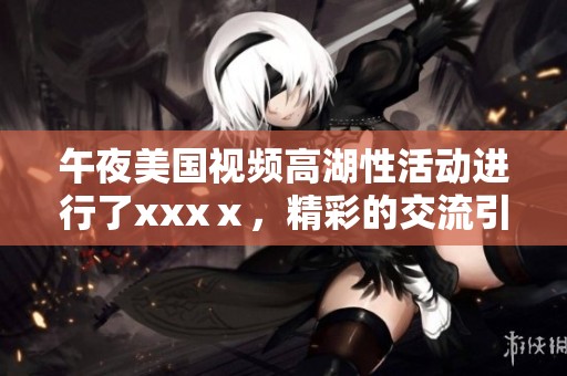 午夜美国视频高湖性活动进行了xxxⅹ，精彩的交流引发热议
