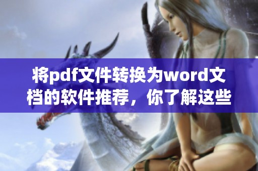 将pdf文件转换为word文档的软件推荐，你了解这些软件吗