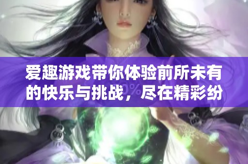 爱趣游戏带你体验前所未有的快乐与挑战，尽在精彩纷呈的游戏世界中