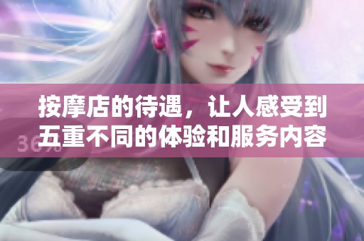 按摩店的待遇，让人感受到五重不同的体验和服务内容