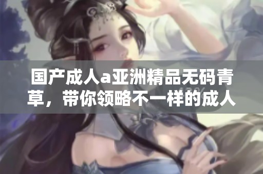 国产**a亚洲精品**青草，带你领略不一样的**娱乐精彩。