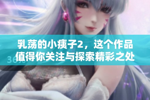 乳荡的小痍子2，这个作品值得你关注与探索精彩之处