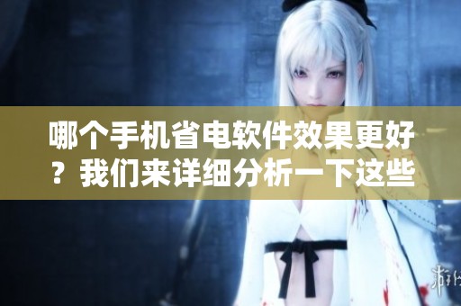 哪个手机省电软件效果更好？我们来详细分析一下这些软件的优缺点。