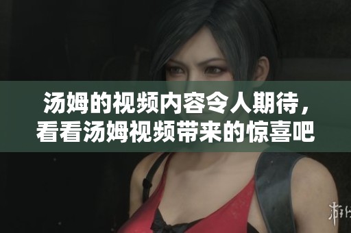 汤姆的视频内容令人期待，看看汤姆视频带来的惊喜吧。