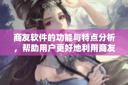 商友软件的功能与特点分析，帮助用户更好地利用商友软件