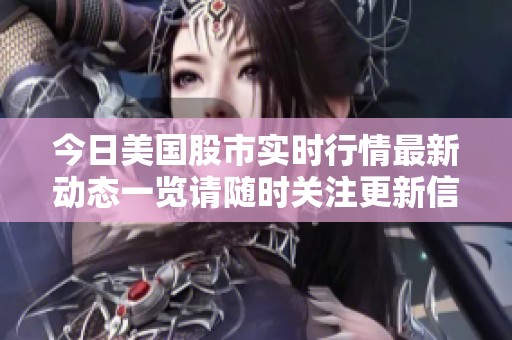 今日美国股市实时行情最新动态一览请随时关注更新信息