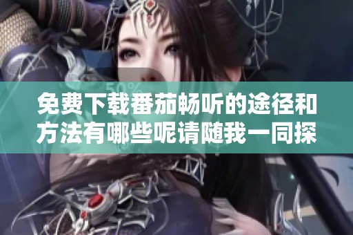 免费下载番茄畅听的途径和方法有哪些呢请随我一同探索