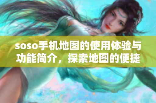 soso手机地图的使用体验与功能简介，探索地图的便捷性和实用性