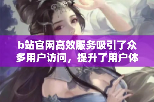 b站官网高效服务吸引了众多用户访问，提升了用户体验与满意度