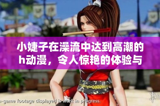 小婕子在澡流中达到高潮的h动漫，令人惊艳的体验与视觉享受