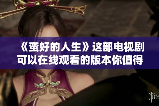 《蛮好的人生》这部电视剧可以在线观看的版本你值得一看