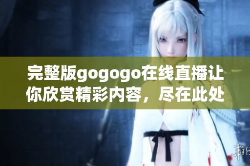 完整版gogogo在线直播让你欣赏精彩内容，尽在此处完整版gogogo在线观看。