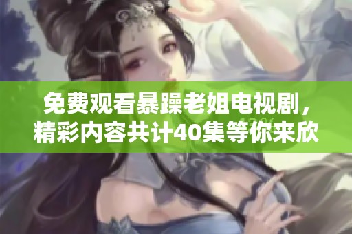 免费观看暴躁老姐电视剧，精彩内容共计40集等你来欣赏