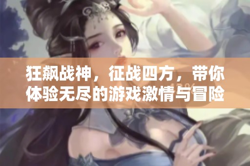 狂飙战神，征战四方，带你体验无尽的游戏激情与冒险旅程