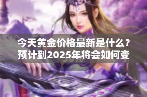 今天黄金价格最新是什么？预计到2025年将会如何变化呢？