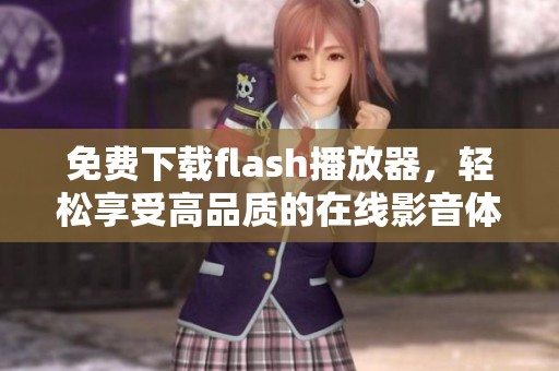 免费下载flash播放器，轻松享受高品质的在线影音体验