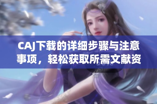 CAJ下载的详细步骤与注意事项，轻松获取所需文献资源