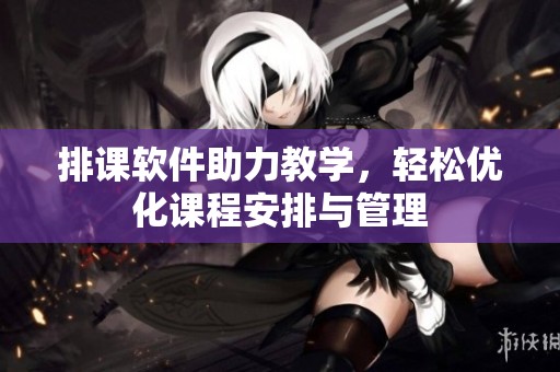 排课软件助力教学，轻松优化课程安排与管理