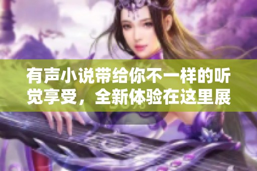 有声小说带给你不一样的听觉享受，全新体验在这里展开！