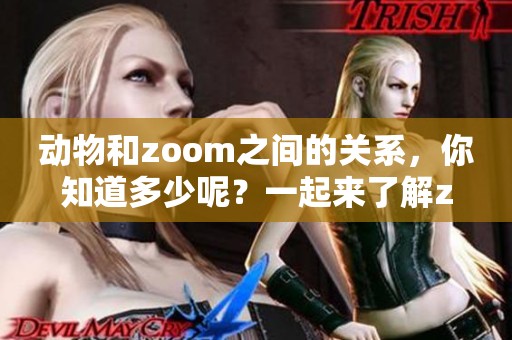 动物和zoom之间的关系，你知道多少呢？一起来了解zoom与动物的精彩故事吧！