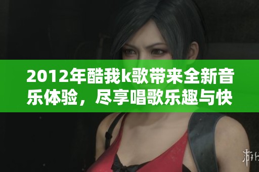 2012年酷我k歌带来全新音乐体验，尽享唱歌乐趣与快乐音乐时光