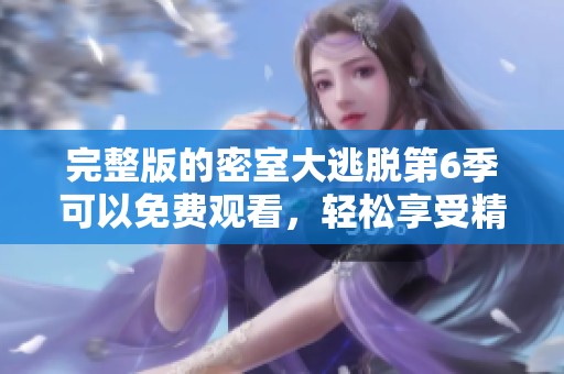 完整版的密室大逃脱第6季可以免费观看，轻松享受精彩内容