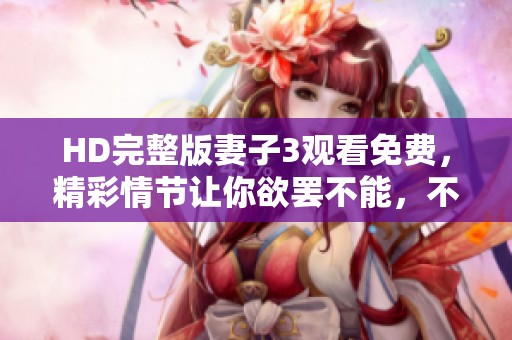 HD完整版妻子3观看免费，精彩情节让你欲罢不能，不容错过！