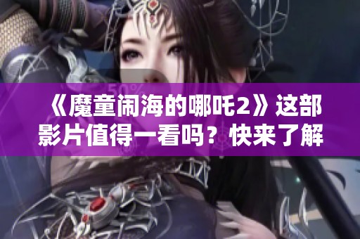 《魔童闹海的哪吒2》这部影片值得一看吗？快来了解一下吧