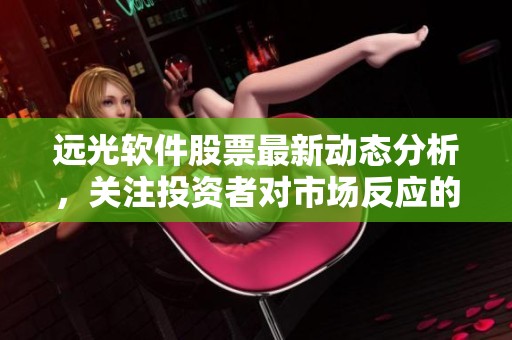 远光软件股票最新动态分析，关注投资者对市场反应的影响