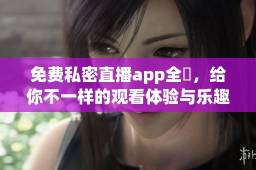 免费私密直播app全婐，给你不一样的观看体验与乐趣