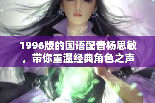 1996版的国语配音杨思敏，带你重温经典角色之声