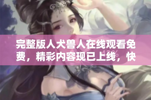 完整版人犬兽人在线观看免费，精彩内容现已上线，快来观看吧