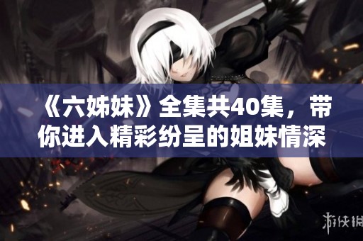 《六姊妹》全集共40集，带你进入精彩纷呈的姐妹情深故事
