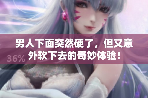 男人下面突然硬了，但又意外软下去的奇妙体验！