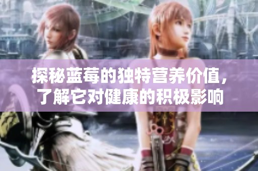 探秘蓝莓的独特营养价值，了解它对健康的积极影响
