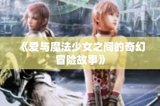 《爱与魔法少女之间的奇幻冒险故事》