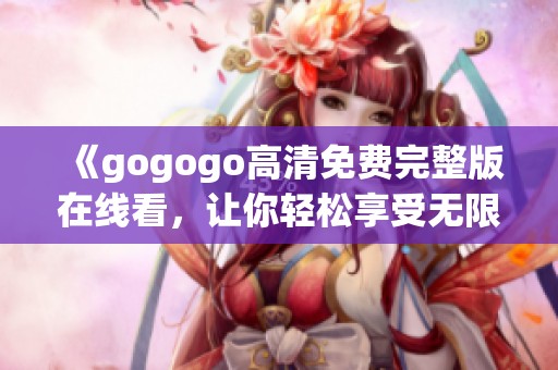 《gogogo高清免费完整版在线看，让你轻松享受无限乐趣的观影体验》