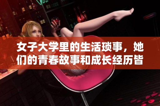 女子大学里的生活琐事，她们的青春故事和成长经历皆值得关注