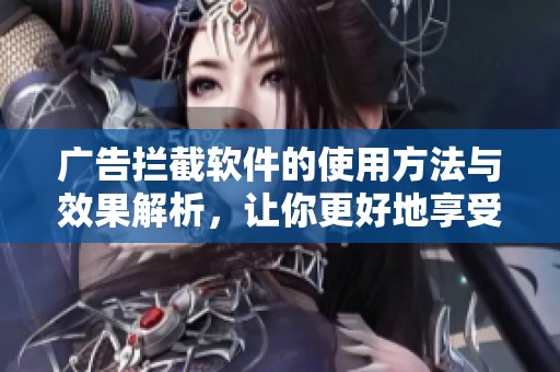 广告拦截软件的使用方法与效果解析，让你更好地享受网络体验