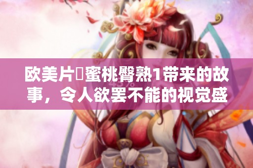 欧美片巜蜜桃臀熟1带来的故事，令人欲罢不能的视觉盛宴