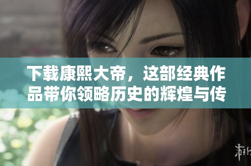 下载康熙大帝，这部经典作品带你领略历史的辉煌与传奇