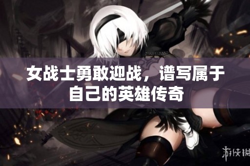 女战士勇敢迎战，谱写属于自己的英雄传奇