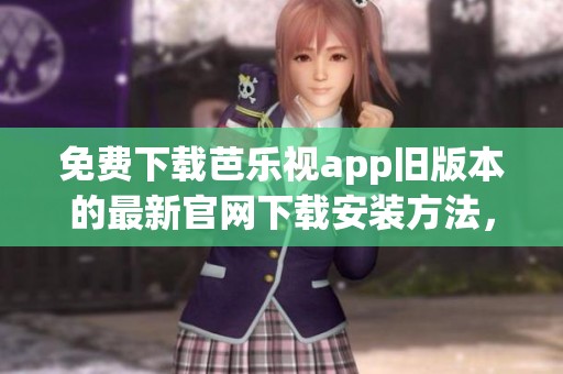 免费下载芭乐视app旧版本的最新官网下载安装方法，快来了解一下科技背后的秘密吧
