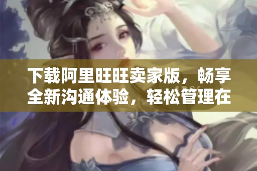 下载阿里旺旺卖家版，畅享全新沟通体验，轻松管理在线业务
