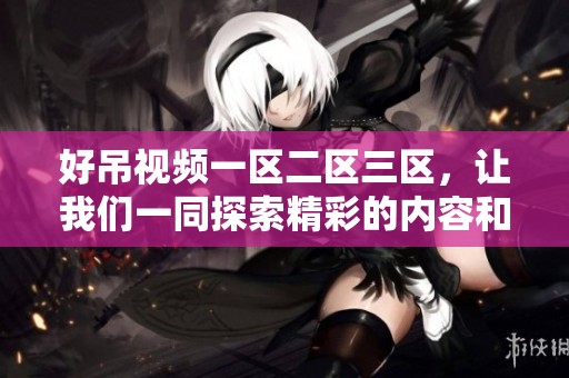 好吊视频一区二区三区，让我们一同探索精彩的内容和无限可能性
