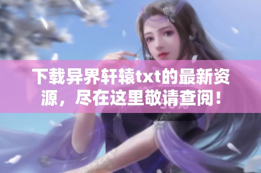 下载异界轩辕txt的最新资源，尽在这里敬请查阅！