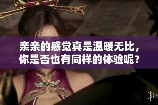亲亲的感觉真是温暖无比，你是否也有同样的体验呢？