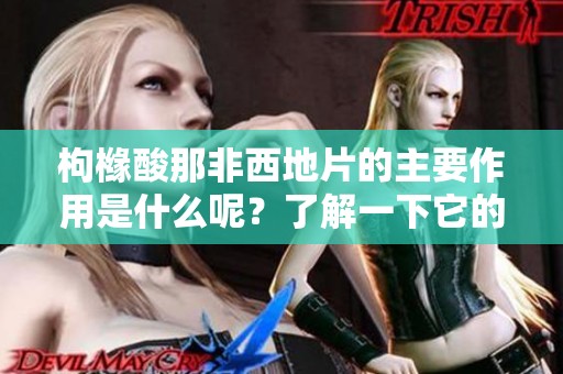 枸橼酸那非西地片的主要作用是什么呢？了解一下它的药用效果。