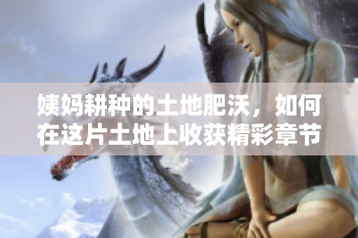 姨妈耕种的土地肥沃，如何在这片土地上收获精彩章节
