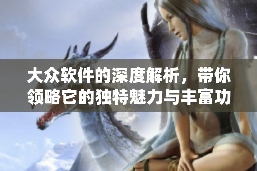 大众软件的深度解析，带你领略它的独特魅力与丰富功能